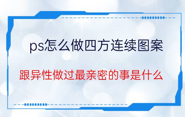 ps怎么做四方连续图案 跟异性做过最亲密的事是什么？